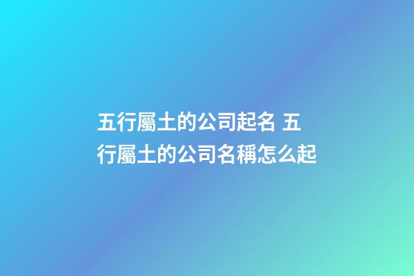 五行屬土的公司起名 五行屬土的公司名稱怎么起